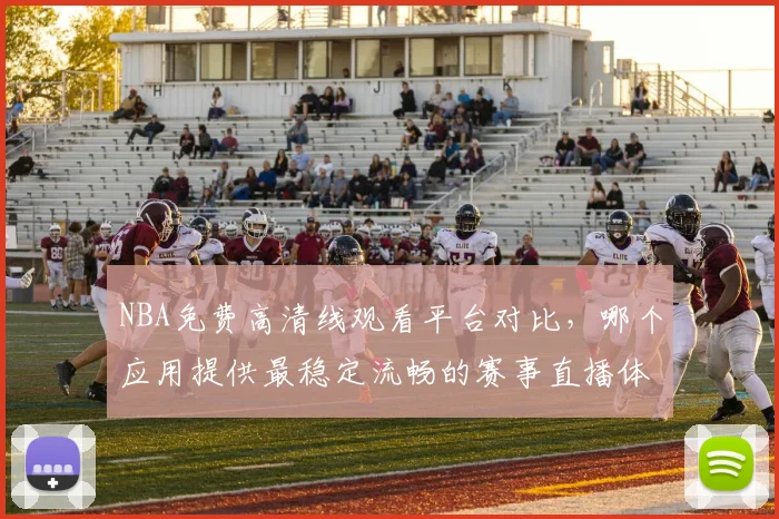 NBA免费高清线观看平台对比，哪个应用提供最稳定流畅的赛事直播体验