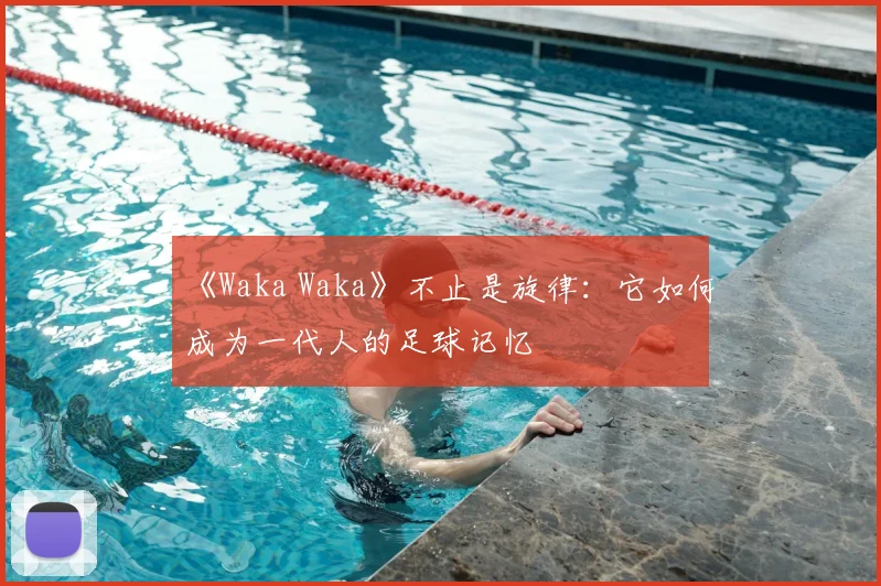 《Waka Waka》不止是旋律：它如何成为一代人的足球记忆