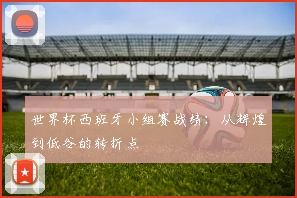 世界杯西班牙小组赛战绩：从辉煌到低谷的转折点