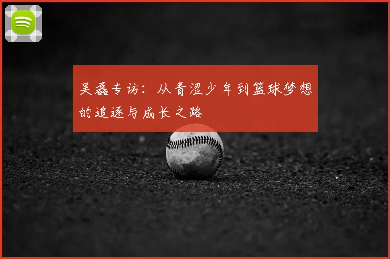 吴磊专访：从青涩少年到篮球梦想的追逐与成长之路