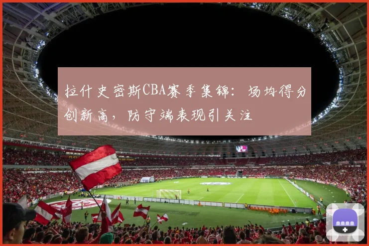 拉什史密斯CBA赛季集锦:场均得分创新高,防守端表现引关注