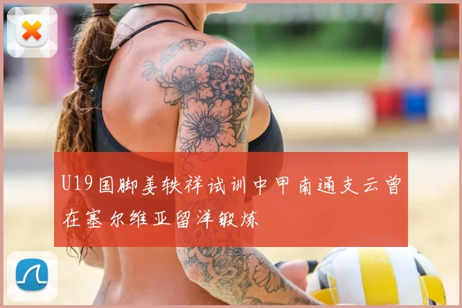 U19国脚姜轶祥试训中甲南通支云曾在塞尔维亚留洋锻炼