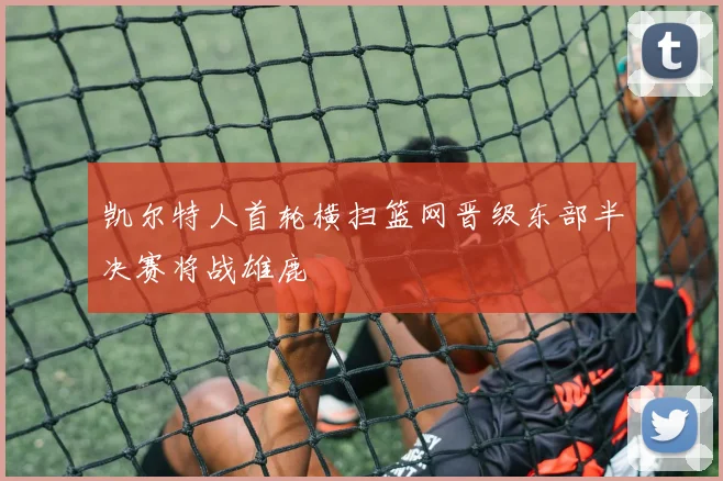 凯尔特人首轮横扫篮网晋级东部半决赛将战雄鹿