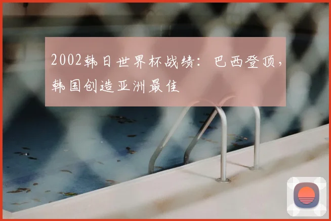 2002韩日世界杯战绩:巴西登顶,韩国创造亚洲最佳