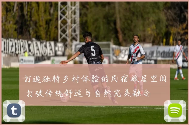 打造独特乡村体验的民宿旅居空间 打破传统舒适与自然完美融合