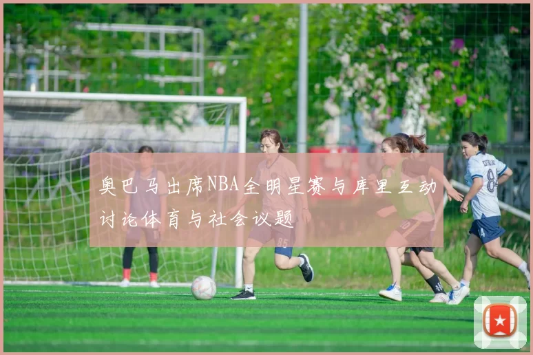 奥巴马出席NBA全明星赛与库里互动讨论体育与社会议题