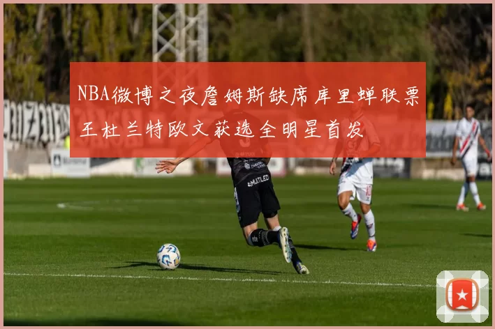 NBA微博之夜詹姆斯缺席库里蝉联票王杜兰特欧文获选全明星首发