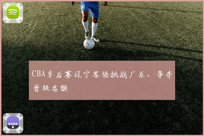 CBA季后赛辽宁客场挑战广东,争夺晋级名额