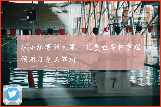 从小组赛到决赛：完整世界杯赛程预测与看点解析