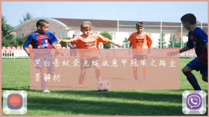 黑白条纹荣光绽放意甲冠军之路全景解析