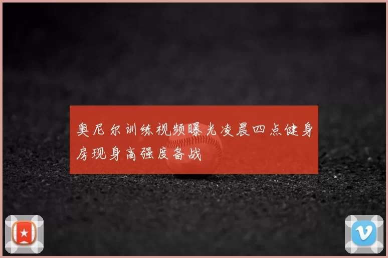 奥尼尔训练视频曝光凌晨四点健身房现身高强度备战