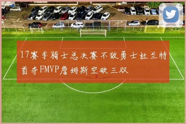 17赛季骑士总决赛不敌勇士杜兰特首夺FMVP詹姆斯空砍三双