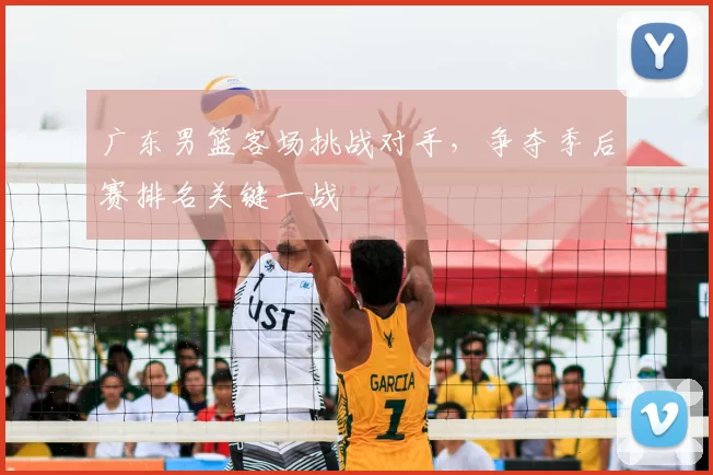 广东男篮客场挑战对手，争夺季后赛排名关键一战