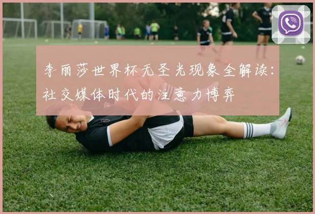 李丽莎世界杯无圣光现象全解读：社交媒体时代的注意力博弈