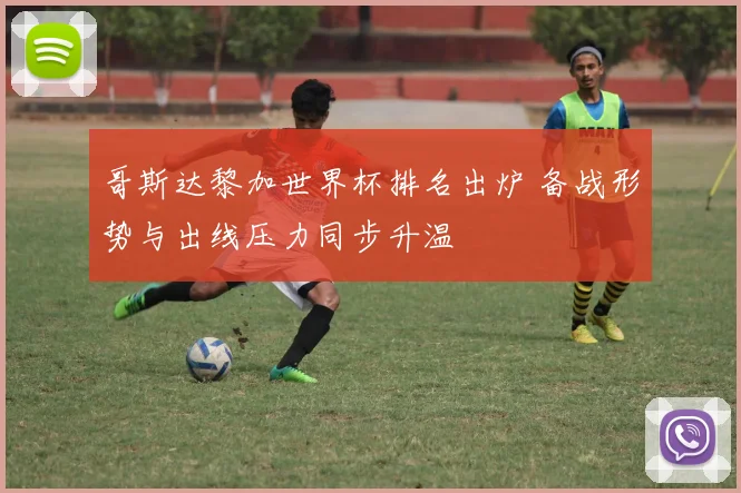 哥斯达黎加世界杯排名出炉 备战形势与出线压力同步升温