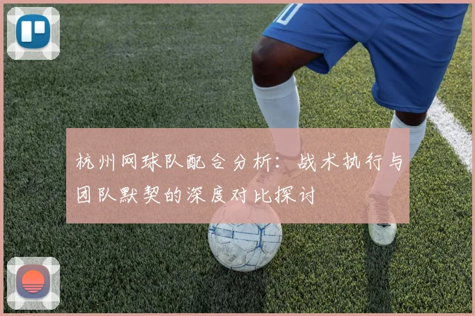 杭州网球队配合分析:战术执行与团队默契的深度对比探讨