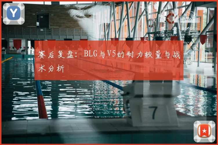 赛后复盘:BLG与V5的耐力较量与战术分析