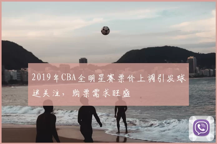 2019年CBA全明星赛票价上调引发球迷关注，购票需求旺盛