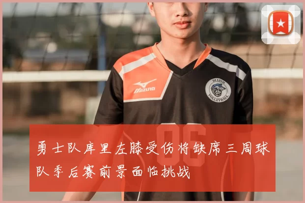 勇士队库里左膝受伤将缺席三周球队季后赛前景面临挑战