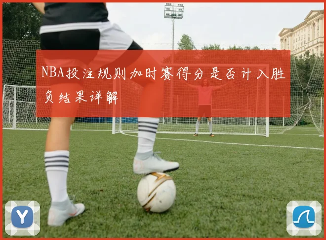 NBA投注规则加时赛得分是否计入胜负结果详解