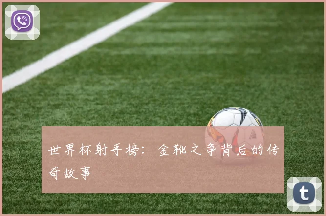 世界杯射手榜:金靴之争背后的传奇故事