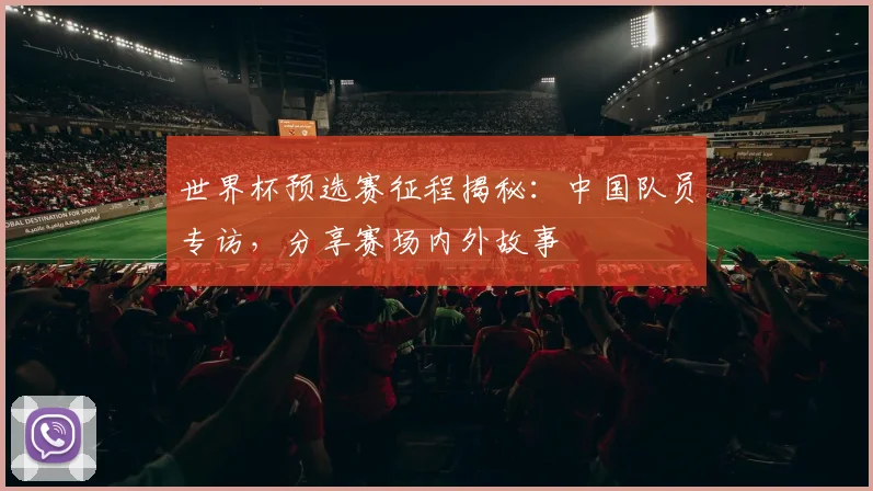 世界杯预选赛征程揭秘：中国队员专访，分享赛场内外故事