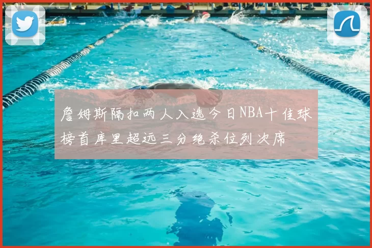 詹姆斯隔扣两人入选今日NBA十佳球榜首库里超远三分绝杀位列次席