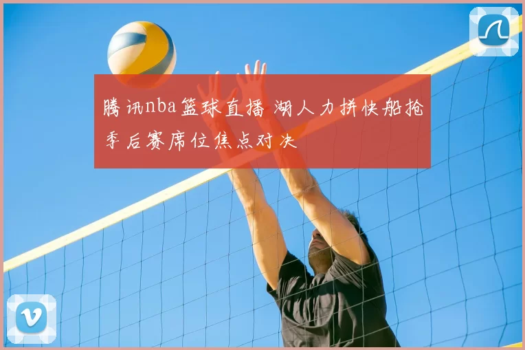 腾讯nba篮球直播 湖人力拼快船抢季后赛席位焦点对决