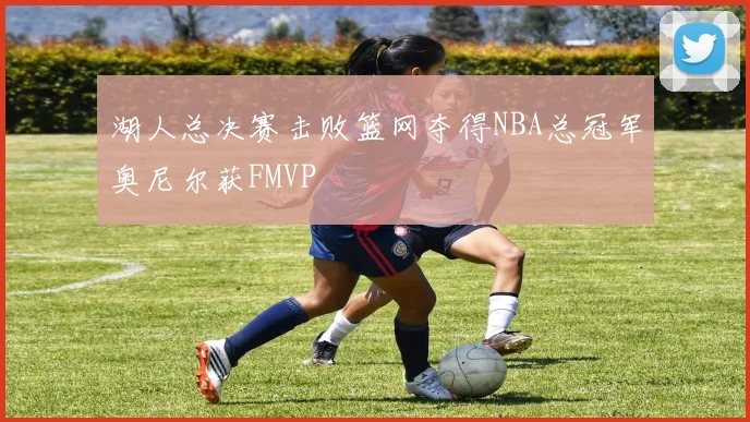 湖人总决赛击败篮网夺得NBA总冠军奥尼尔获FMVP