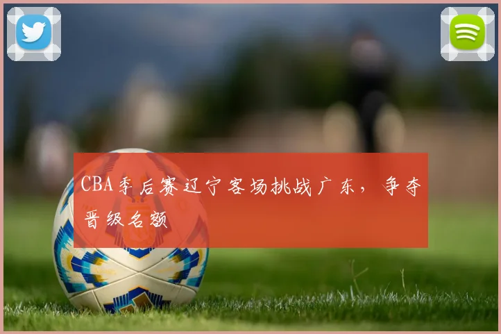 CBA季后赛辽宁客场挑战广东,争夺晋级名额