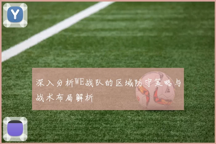 深入分析WE战队的区域防守策略与战术布局解析