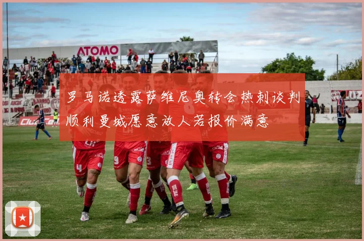 罗马诺透露萨维尼奥转会热刺谈判顺利曼城愿意放人若报价满意