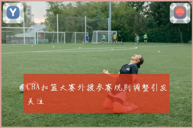 CBA扣篮大赛外援参赛规则调整引发关注