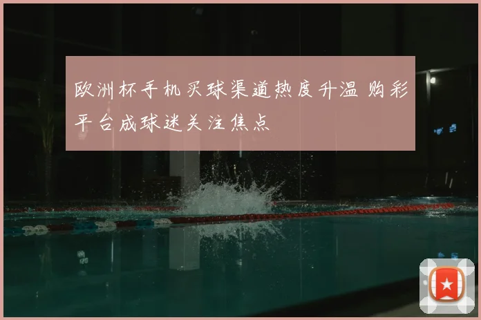 欧洲杯手机买球渠道热度升温 购彩平台成球迷关注焦点