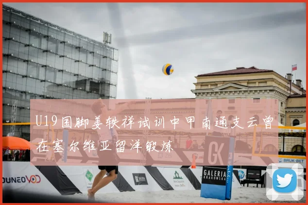U19国脚姜轶祥试训中甲南通支云曾在塞尔维亚留洋锻炼