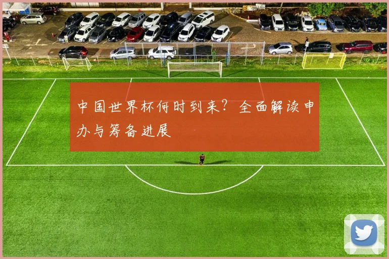中国世界杯何时到来？全面解读申办与筹备进展