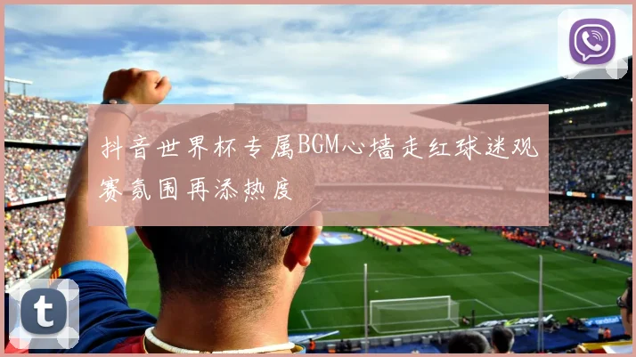 抖音世界杯专属BGM心墙走红球迷观赛氛围再添热度