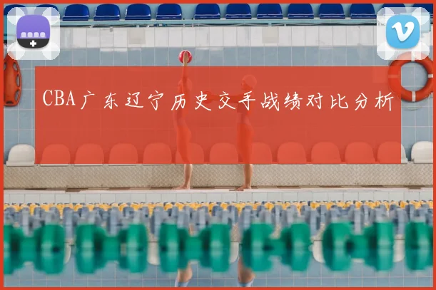 CBA广东辽宁历史交手战绩对比分析