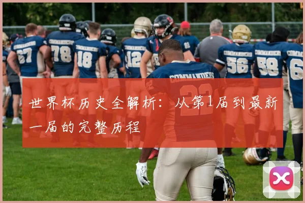 世界杯历史全解析：从第1届到最新一届的完整历程