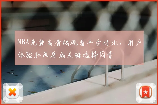 NBA免费高清线观看平台对比,用户体验和画质成关键选择因素