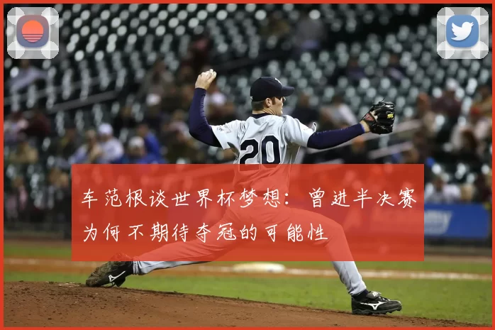 车范根谈世界杯梦想：曾进半决赛为何不期待夺冠的可能性