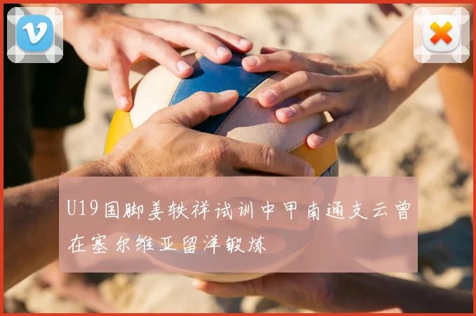 U19国脚姜轶祥试训中甲南通支云曾在塞尔维亚留洋锻炼