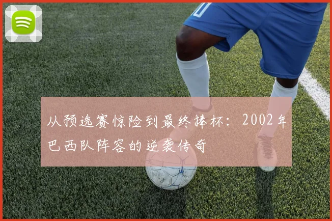 从预选赛惊险到最终捧杯：2002年巴西队阵容的逆袭传奇