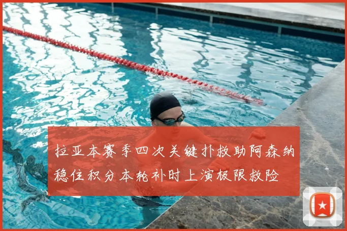 拉亚本赛季四次关键扑救助阿森纳稳住积分本轮补时上演极限救险