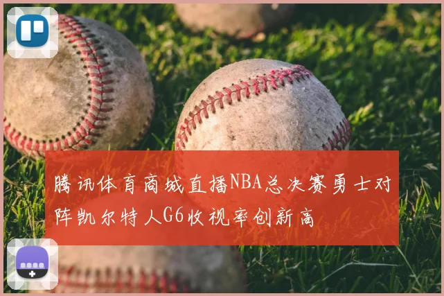 腾讯体育商城直播NBA总决赛勇士对阵凯尔特人G6收视率创新高