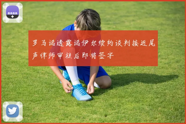 罗马诺透露诺伊尔续约谈判接近尾声律师审核后即将签字