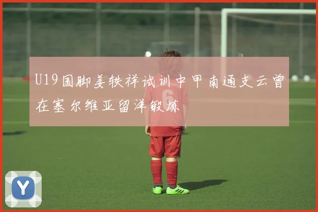 U19国脚姜轶祥试训中甲南通支云曾在塞尔维亚留洋锻炼