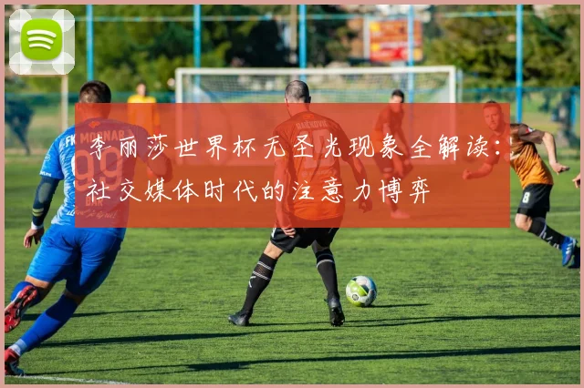 李丽莎世界杯无圣光现象全解读：社交媒体时代的注意力博弈