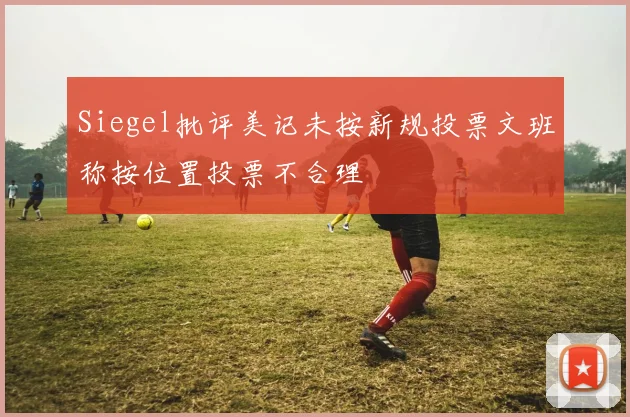 Siegel批评美记未按新规投票文班称按位置投票不合理