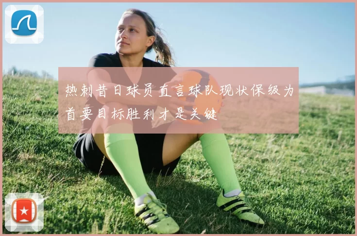 热刺昔日球员直言球队现状保级为首要目标胜利才是关键